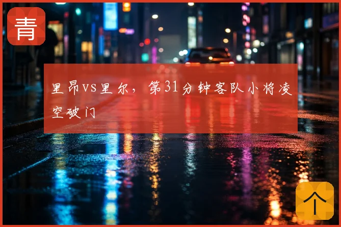 里昂vs里尔,第31分钟客队小将凌空破门